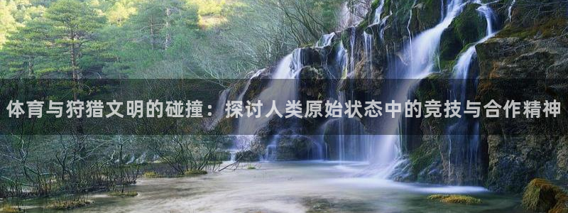 球宴体育app：体育与狩猎文明的碰撞：探讨人类原始状态中的竞技与合作精神