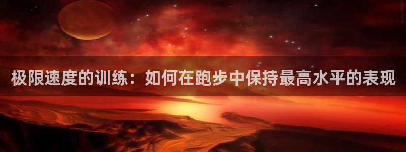 球宴体育APP下载：极限速度的训练：如何在跑步中保持最高水平的表现