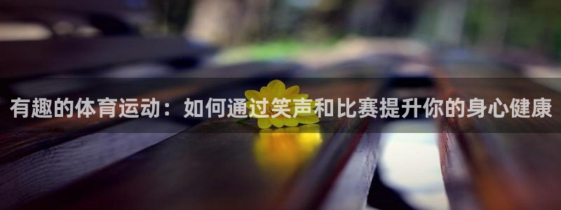 球宴体育iOS下载入口：有趣的体育运动：如何通过笑声和比赛提升你的身心健康