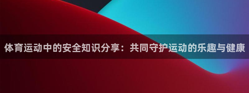 球宴体育比分：体育运动中的安全知识分享：共同守护运动的乐趣与健康