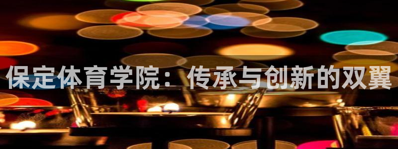 球宴体育免费下载安装：保定体育学院：传承与创新的双翼